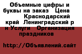 Объемные цифры и буквы на заказ › Цена ­ 1 100 - Краснодарский край, Ленинградский р-н Услуги » Организация праздников   